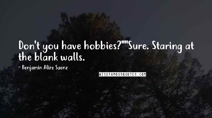 Benjamin Alire Saenz Quotes: Don't you have hobbies?""Sure. Staring at the blank walls.