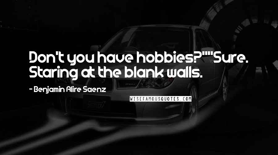 Benjamin Alire Saenz Quotes: Don't you have hobbies?""Sure. Staring at the blank walls.