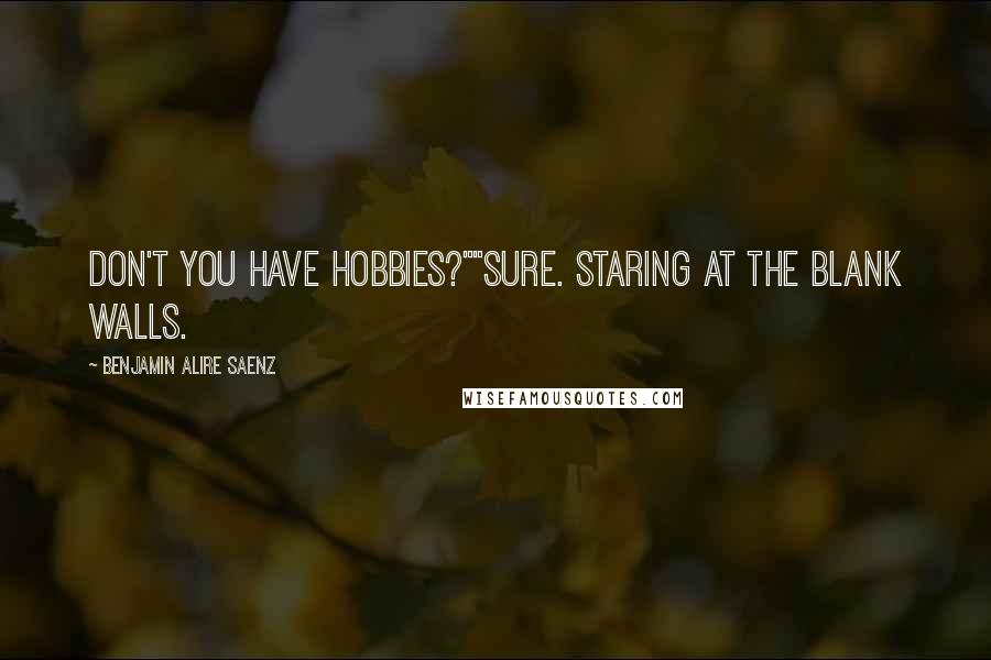 Benjamin Alire Saenz Quotes: Don't you have hobbies?""Sure. Staring at the blank walls.