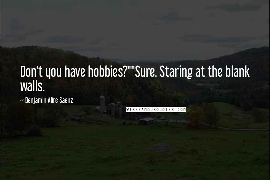 Benjamin Alire Saenz Quotes: Don't you have hobbies?""Sure. Staring at the blank walls.