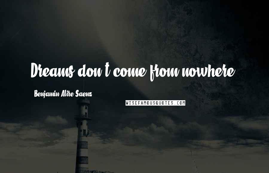 Benjamin Alire Saenz Quotes: Dreams don't come from nowhere.