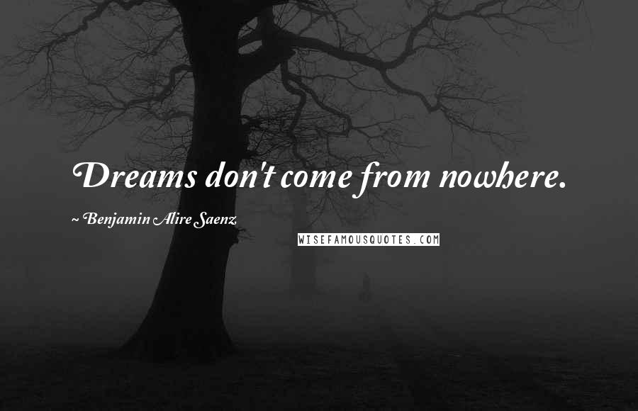 Benjamin Alire Saenz Quotes: Dreams don't come from nowhere.