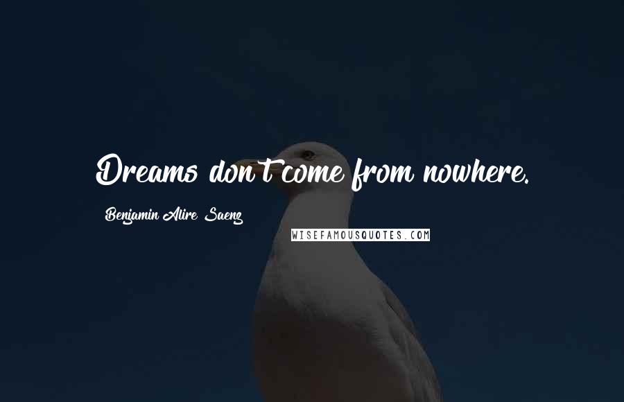 Benjamin Alire Saenz Quotes: Dreams don't come from nowhere.