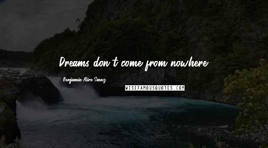 Benjamin Alire Saenz Quotes: Dreams don't come from nowhere.
