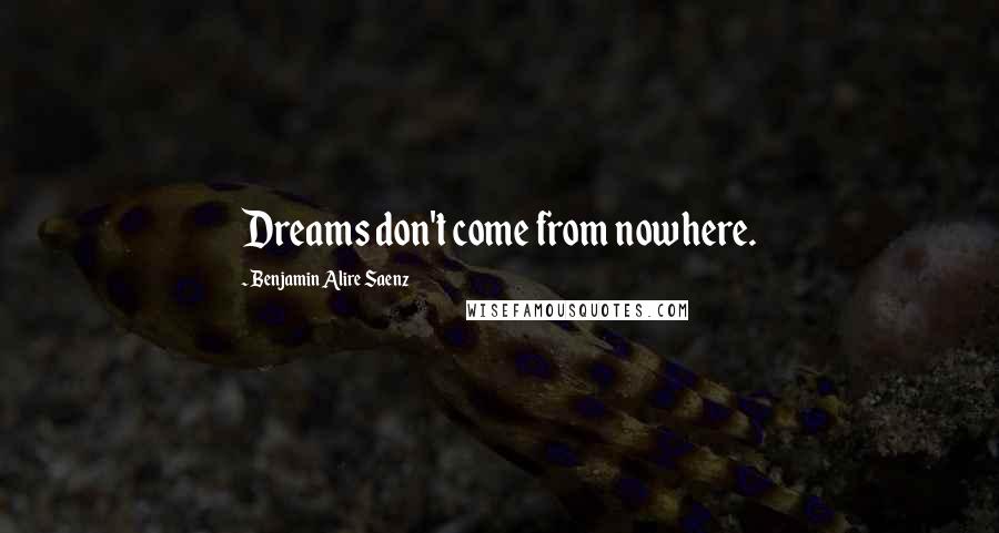 Benjamin Alire Saenz Quotes: Dreams don't come from nowhere.