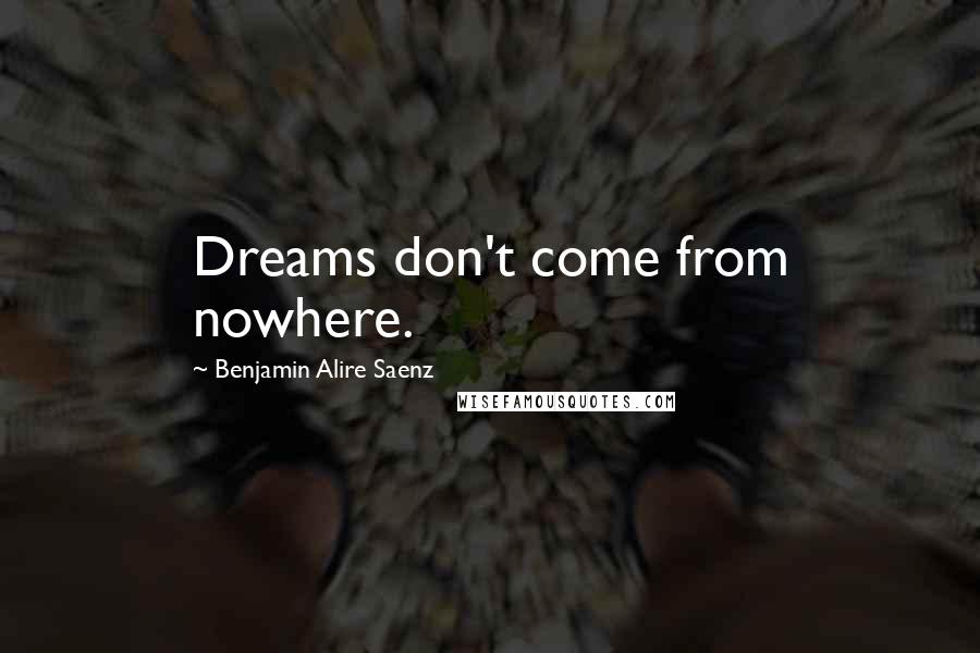 Benjamin Alire Saenz Quotes: Dreams don't come from nowhere.