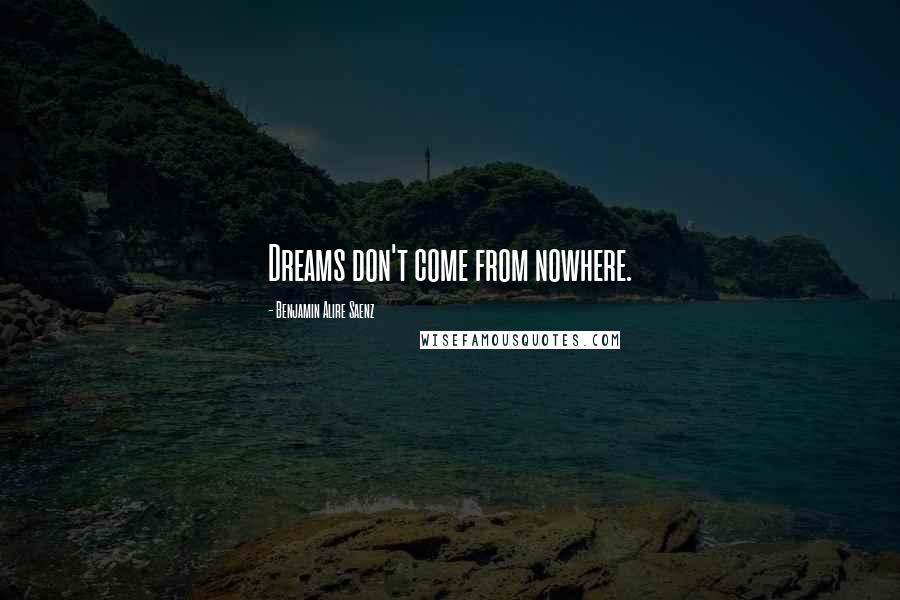 Benjamin Alire Saenz Quotes: Dreams don't come from nowhere.