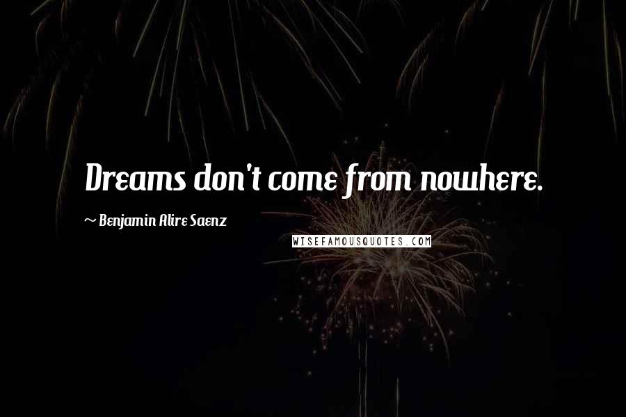 Benjamin Alire Saenz Quotes: Dreams don't come from nowhere.