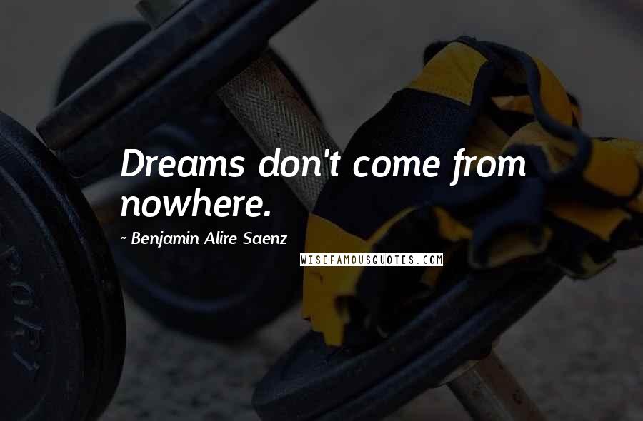 Benjamin Alire Saenz Quotes: Dreams don't come from nowhere.