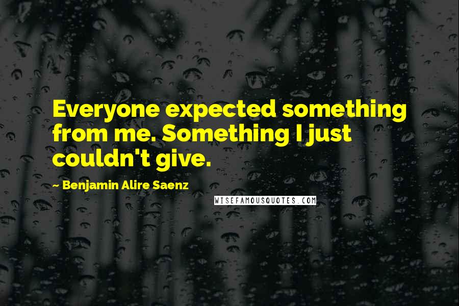 Benjamin Alire Saenz Quotes: Everyone expected something from me. Something I just couldn't give.