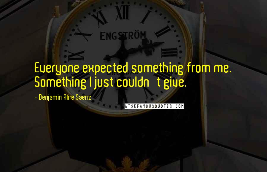 Benjamin Alire Saenz Quotes: Everyone expected something from me. Something I just couldn't give.