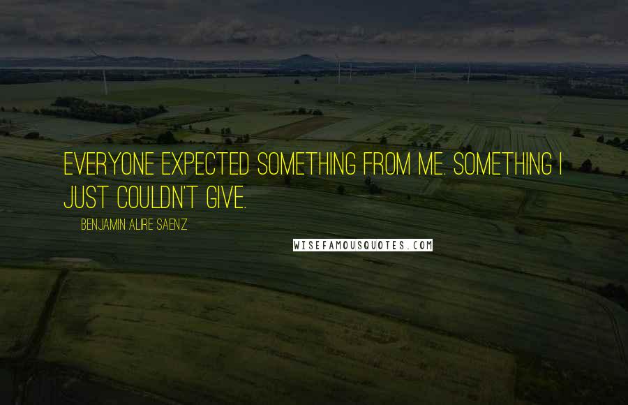 Benjamin Alire Saenz Quotes: Everyone expected something from me. Something I just couldn't give.