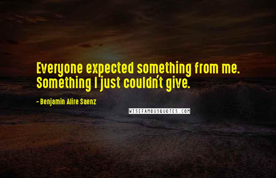 Benjamin Alire Saenz Quotes: Everyone expected something from me. Something I just couldn't give.