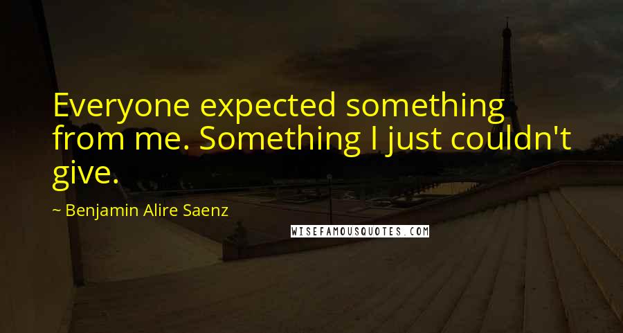 Benjamin Alire Saenz Quotes: Everyone expected something from me. Something I just couldn't give.