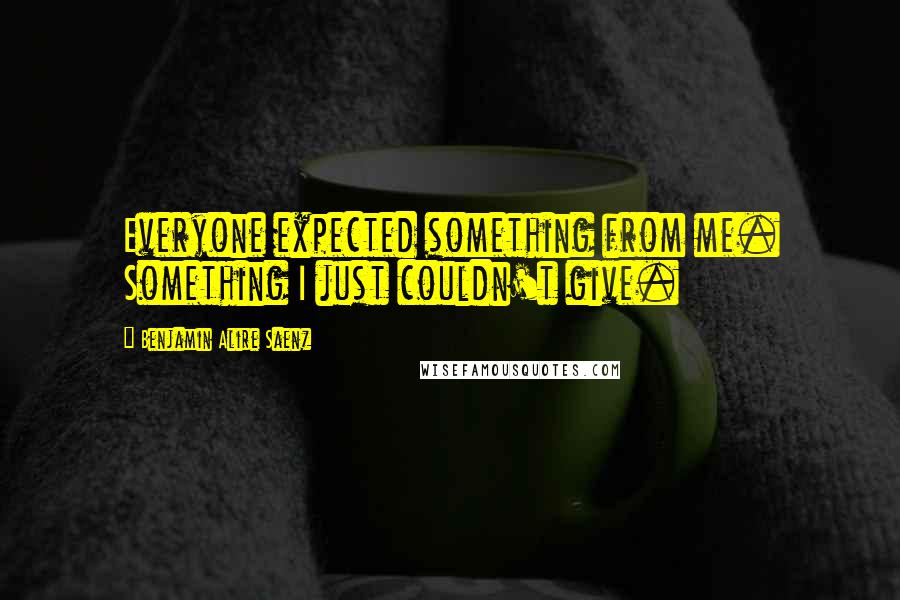 Benjamin Alire Saenz Quotes: Everyone expected something from me. Something I just couldn't give.