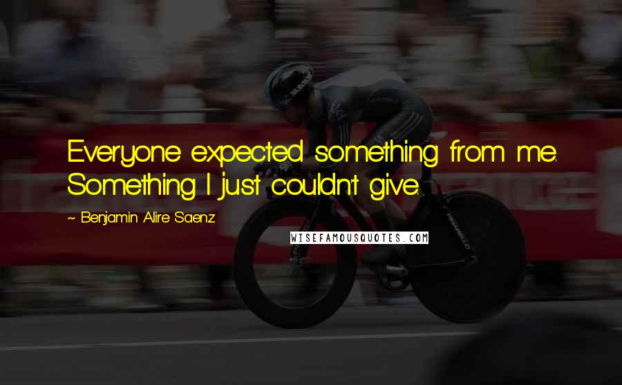 Benjamin Alire Saenz Quotes: Everyone expected something from me. Something I just couldn't give.