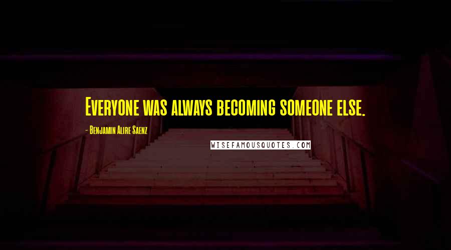 Benjamin Alire Saenz Quotes: Everyone was always becoming someone else.