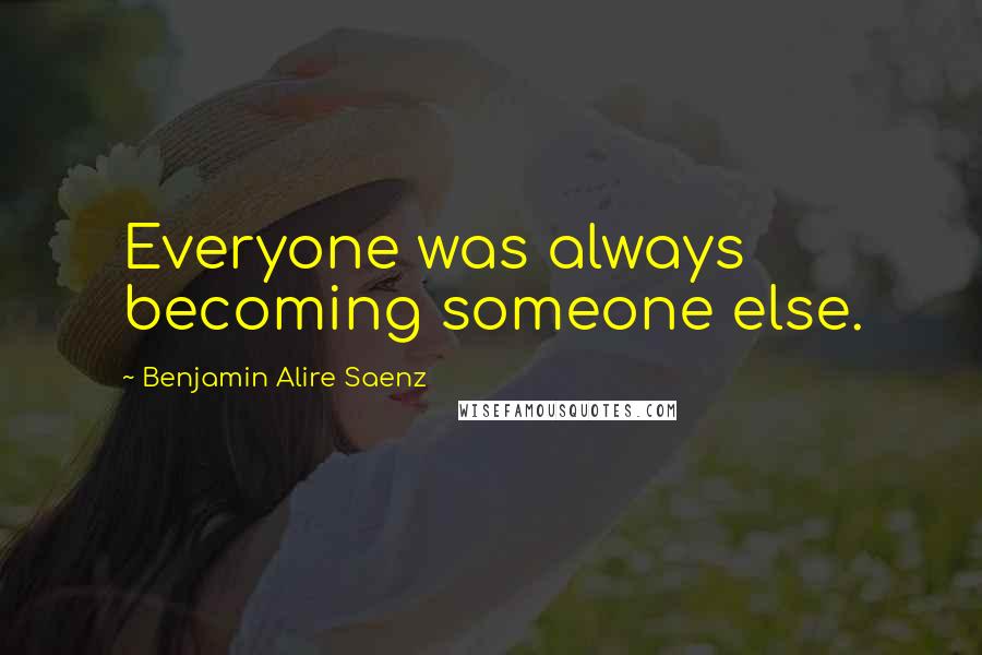 Benjamin Alire Saenz Quotes: Everyone was always becoming someone else.