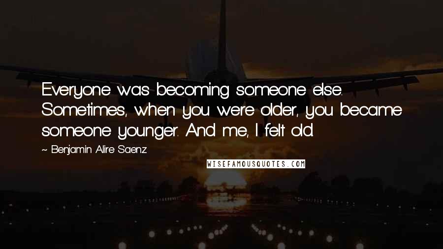 Benjamin Alire Saenz Quotes: Everyone was becoming someone else. Sometimes, when you were older, you became someone younger. And me, I felt old.