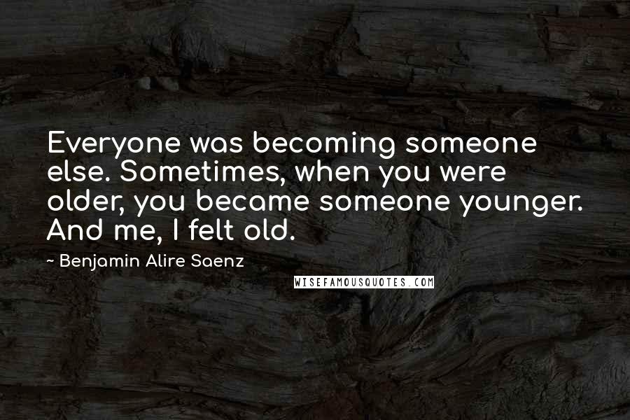 Benjamin Alire Saenz Quotes: Everyone was becoming someone else. Sometimes, when you were older, you became someone younger. And me, I felt old.