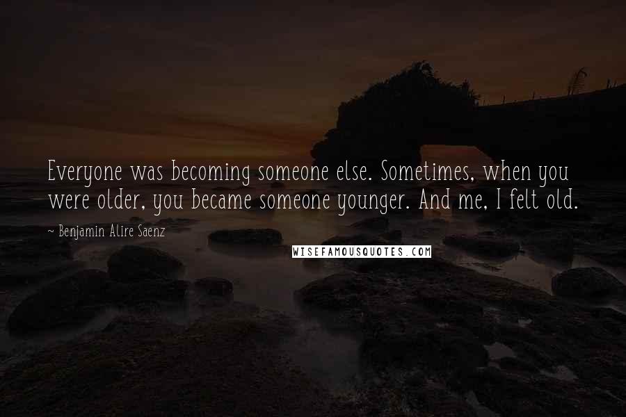 Benjamin Alire Saenz Quotes: Everyone was becoming someone else. Sometimes, when you were older, you became someone younger. And me, I felt old.