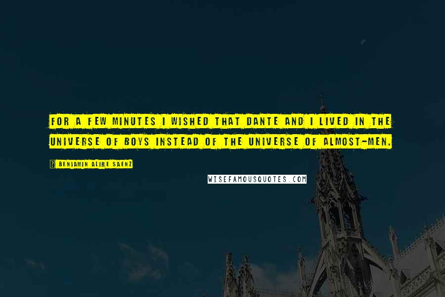 Benjamin Alire Saenz Quotes: For a few minutes I wished that Dante and I lived in the universe of boys instead of the universe of almost-men.