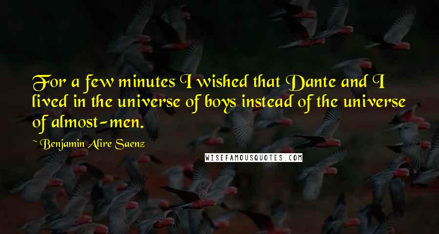 Benjamin Alire Saenz Quotes: For a few minutes I wished that Dante and I lived in the universe of boys instead of the universe of almost-men.