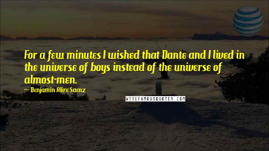 Benjamin Alire Saenz Quotes: For a few minutes I wished that Dante and I lived in the universe of boys instead of the universe of almost-men.