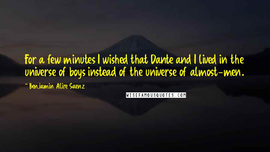 Benjamin Alire Saenz Quotes: For a few minutes I wished that Dante and I lived in the universe of boys instead of the universe of almost-men.