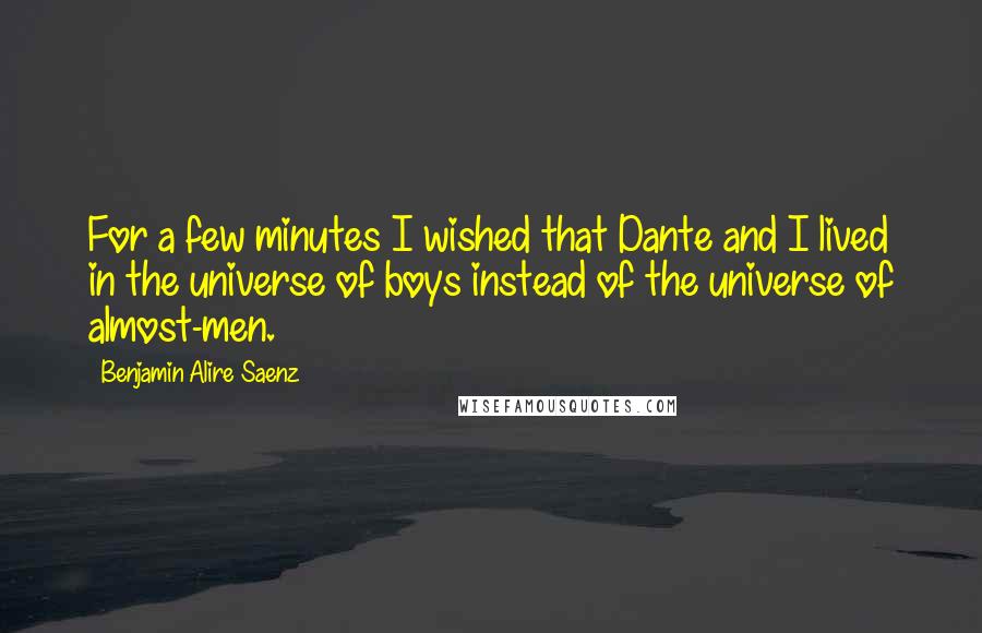 Benjamin Alire Saenz Quotes: For a few minutes I wished that Dante and I lived in the universe of boys instead of the universe of almost-men.