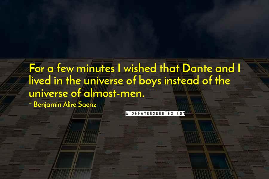 Benjamin Alire Saenz Quotes: For a few minutes I wished that Dante and I lived in the universe of boys instead of the universe of almost-men.