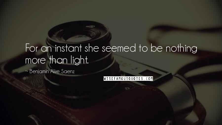 Benjamin Alire Saenz Quotes: For an instant she seemed to be nothing more than light.