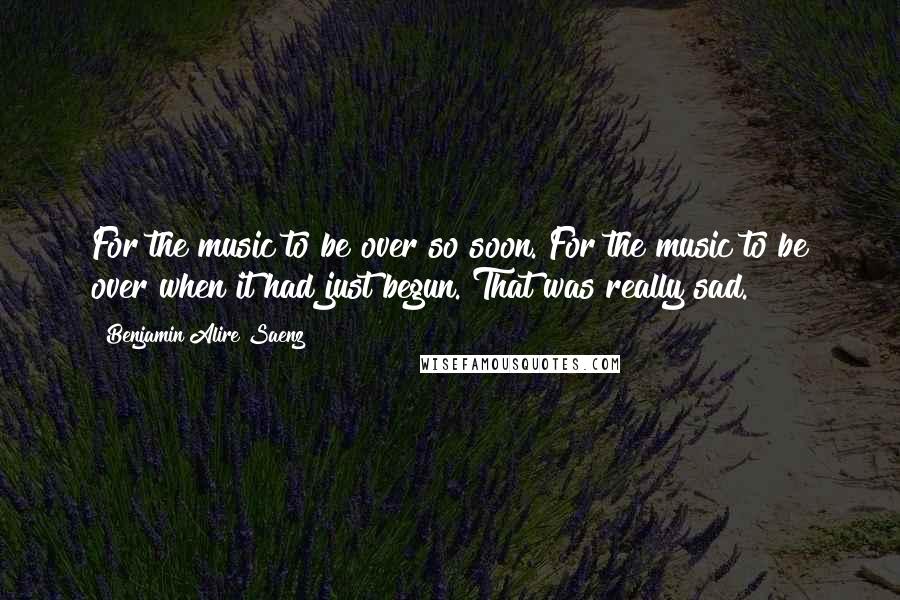 Benjamin Alire Saenz Quotes: For the music to be over so soon. For the music to be over when it had just begun. That was really sad.