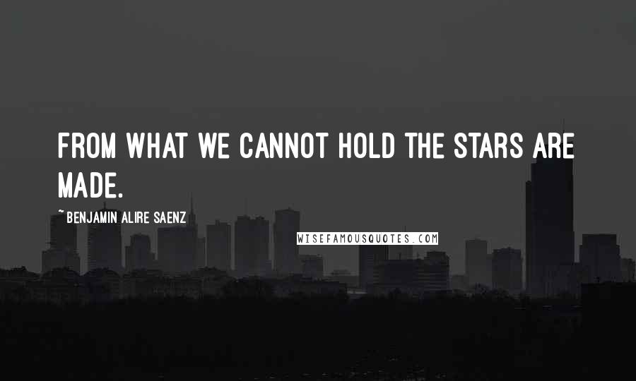 Benjamin Alire Saenz Quotes: From what we cannot hold the stars are made.