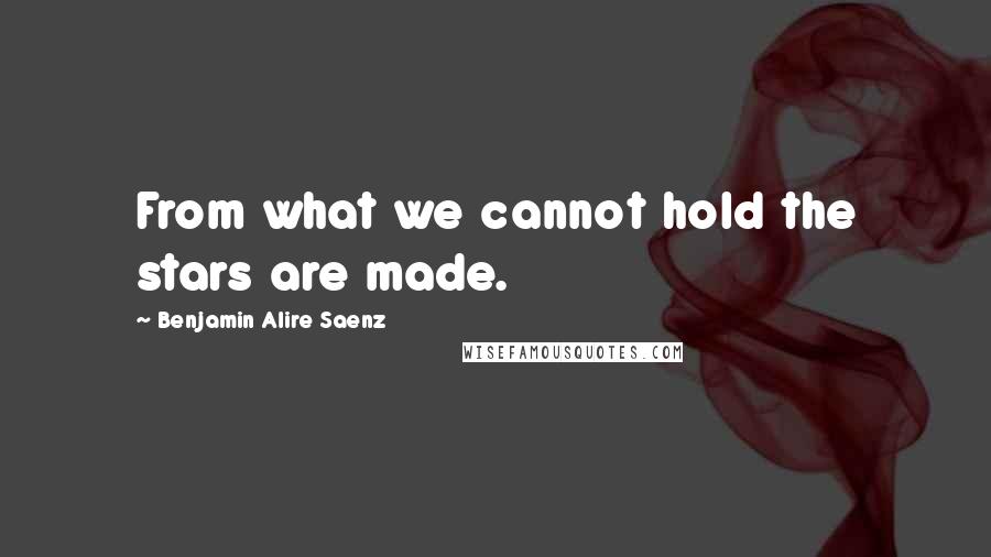 Benjamin Alire Saenz Quotes: From what we cannot hold the stars are made.