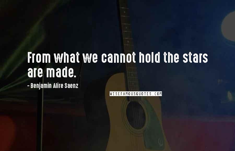 Benjamin Alire Saenz Quotes: From what we cannot hold the stars are made.