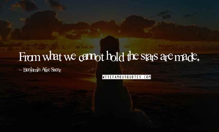 Benjamin Alire Saenz Quotes: From what we cannot hold the stars are made.