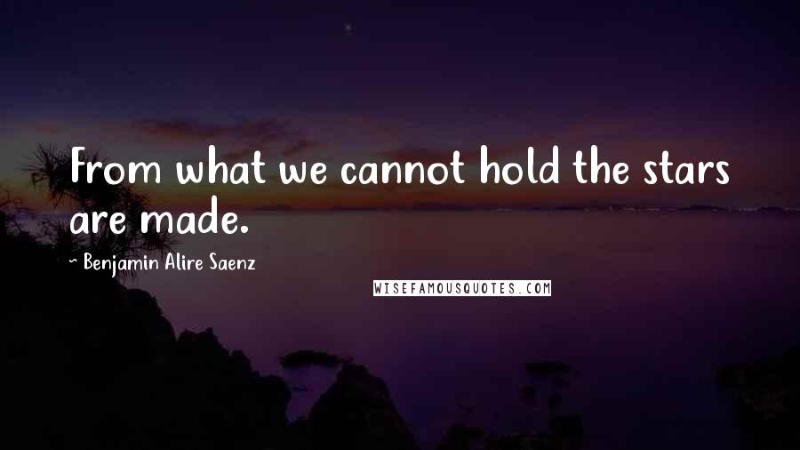 Benjamin Alire Saenz Quotes: From what we cannot hold the stars are made.