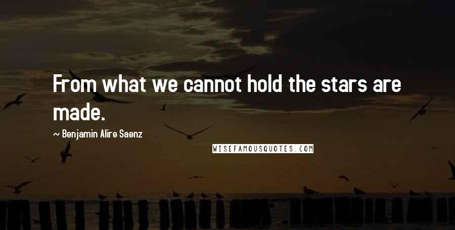 Benjamin Alire Saenz Quotes: From what we cannot hold the stars are made.
