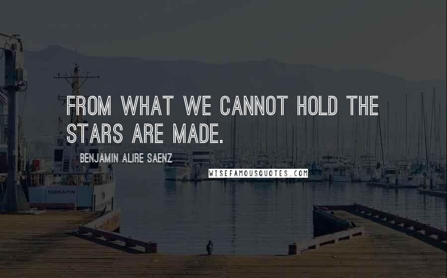 Benjamin Alire Saenz Quotes: From what we cannot hold the stars are made.