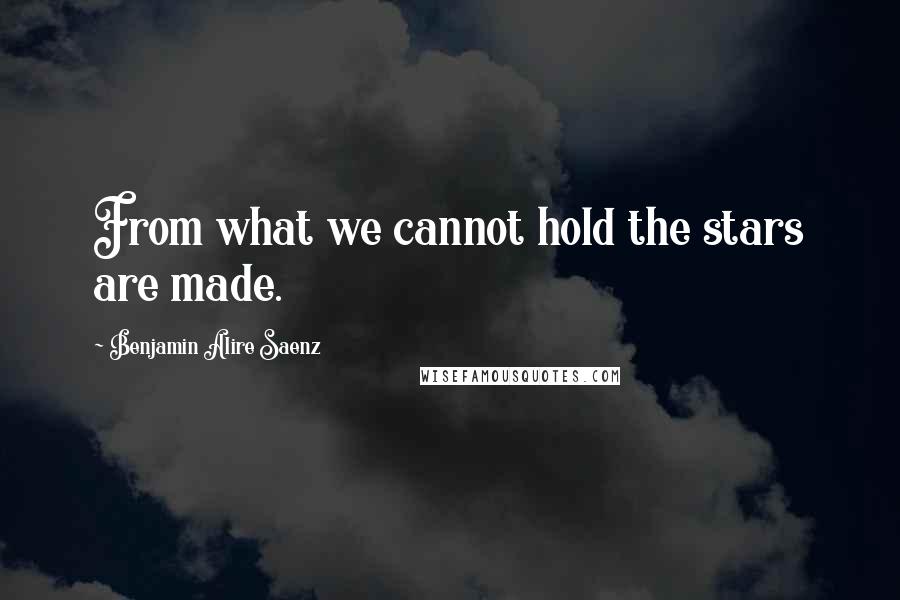 Benjamin Alire Saenz Quotes: From what we cannot hold the stars are made.