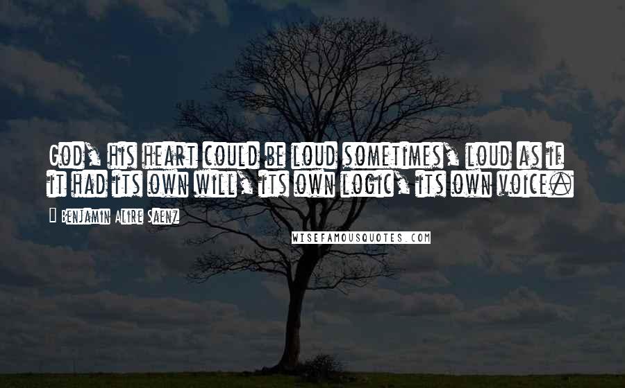 Benjamin Alire Saenz Quotes: God, his heart could be loud sometimes, loud as if it had its own will, its own logic, its own voice.