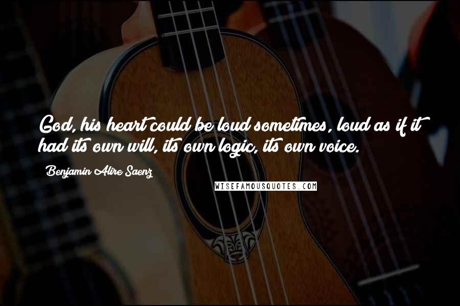 Benjamin Alire Saenz Quotes: God, his heart could be loud sometimes, loud as if it had its own will, its own logic, its own voice.