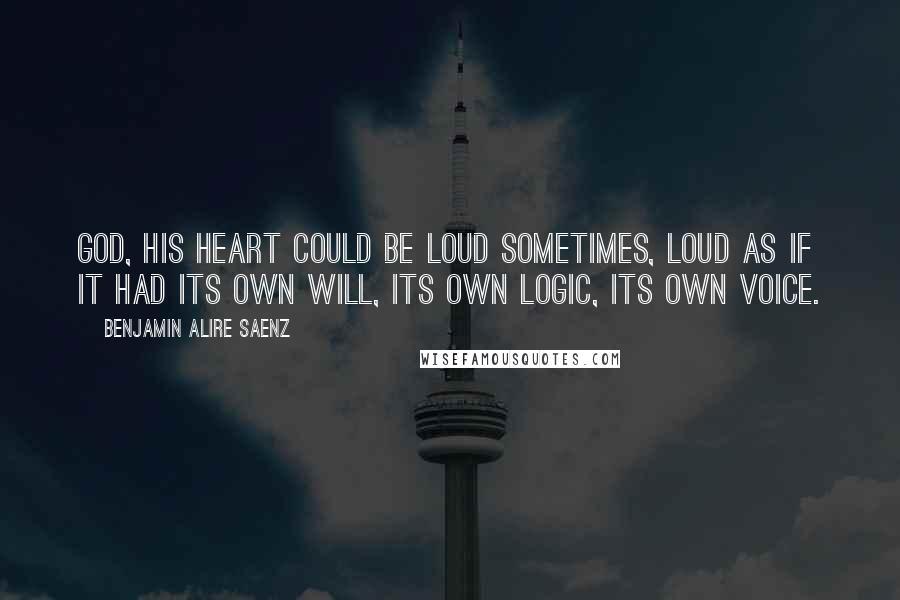 Benjamin Alire Saenz Quotes: God, his heart could be loud sometimes, loud as if it had its own will, its own logic, its own voice.