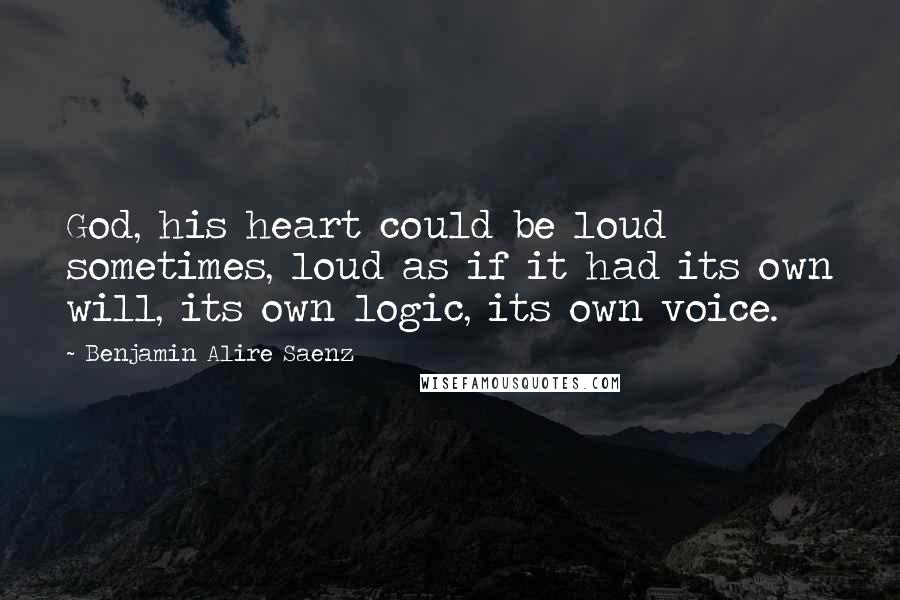 Benjamin Alire Saenz Quotes: God, his heart could be loud sometimes, loud as if it had its own will, its own logic, its own voice.