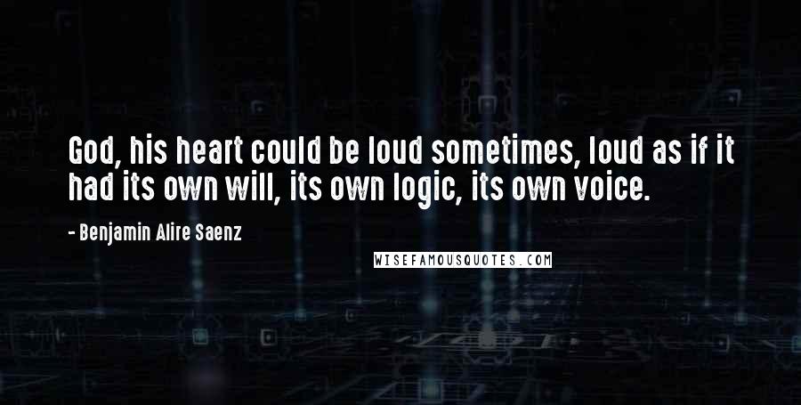 Benjamin Alire Saenz Quotes: God, his heart could be loud sometimes, loud as if it had its own will, its own logic, its own voice.