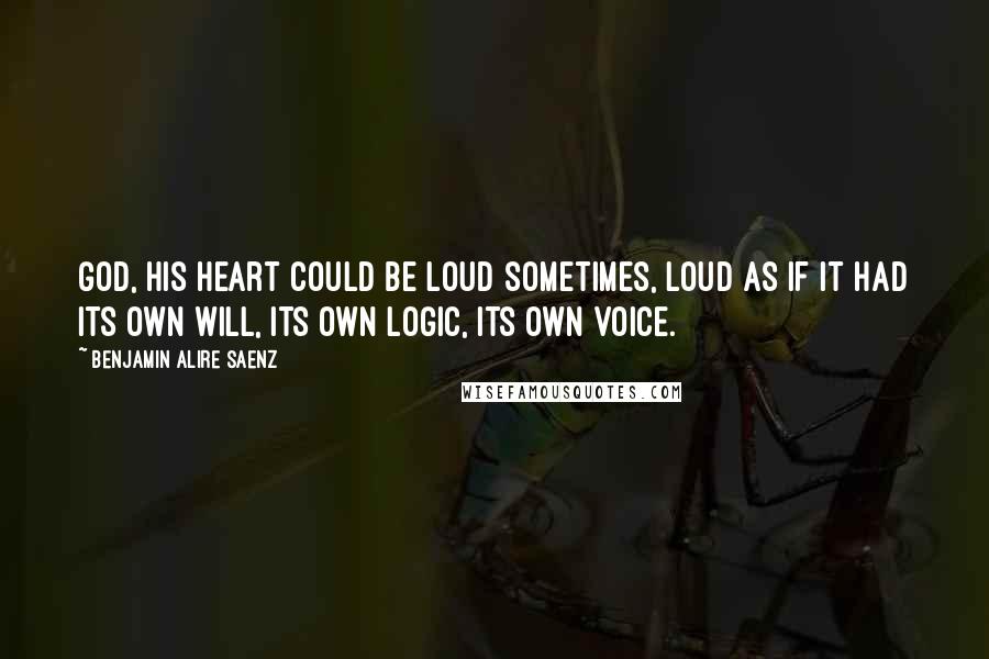 Benjamin Alire Saenz Quotes: God, his heart could be loud sometimes, loud as if it had its own will, its own logic, its own voice.