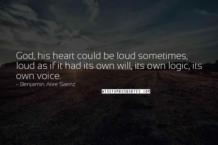 Benjamin Alire Saenz Quotes: God, his heart could be loud sometimes, loud as if it had its own will, its own logic, its own voice.