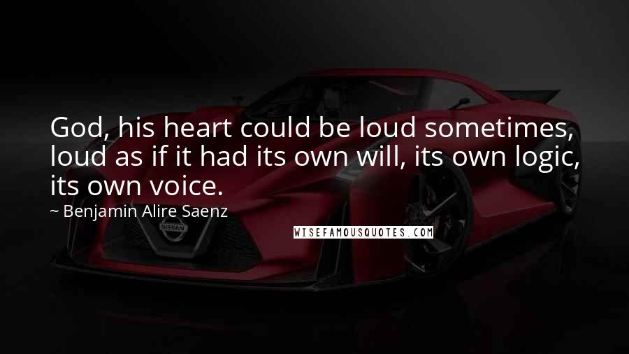 Benjamin Alire Saenz Quotes: God, his heart could be loud sometimes, loud as if it had its own will, its own logic, its own voice.