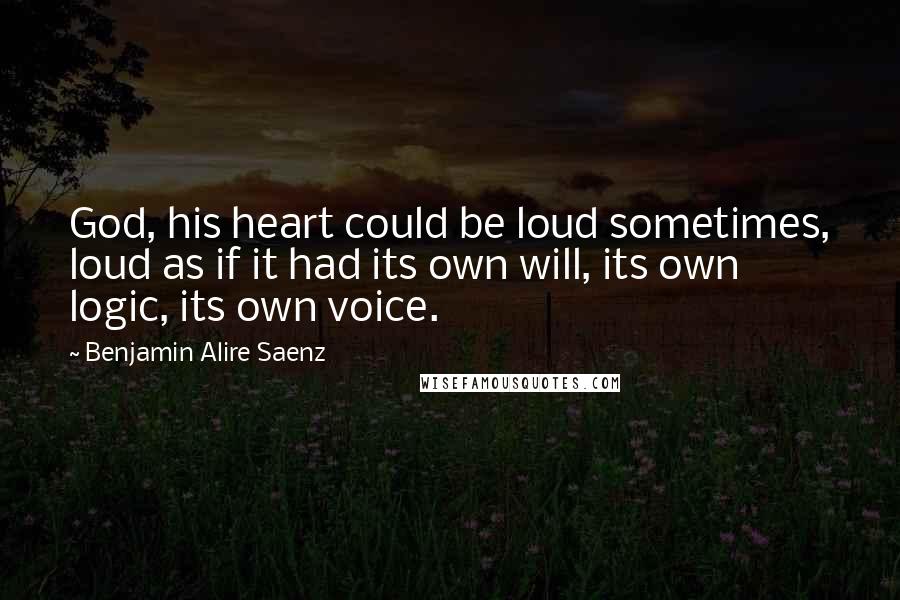 Benjamin Alire Saenz Quotes: God, his heart could be loud sometimes, loud as if it had its own will, its own logic, its own voice.